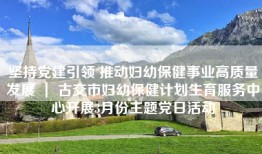 坚持党建引领 推动妇幼保健事业高质量发展 ｜ 古交市妇幼保健计划生育服务中心开展3月份主题党日活动