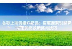 谷歌上如何推广产品：百度搜索引擎算法下的高效策略与技巧