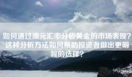 如何通过澳元汇率分析黄金的市场表现？这种分析方法如何帮助投资者做出更明智的选择？