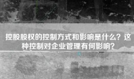控股股权的控制方式和影响是什么？这种控制对企业管理有何影响？