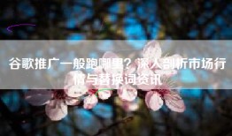 谷歌推广一般跑哪里？深入剖析市场行情与替换词资讯