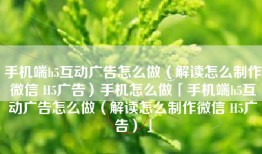手机端h5互动广告怎么做（解读怎么制作微信 H5广告）手机怎么做「手机端h5互动广告怎么做（解读怎么制作微信 H5广告）」