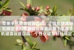 苹果手机键盘设置指南：个性化键盘轻松搞定手机快捷键在哪里设置「苹果手机键盘设置指南：个性化键盘轻松搞定」