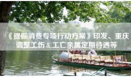 《提振消费专项行动方案》印发、重庆调整工伤＆工亡亲属定期待遇等