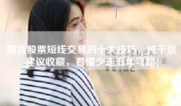 期货股票短线交易的十大技巧，纯干货建议收藏，看懂少走五年弯路！