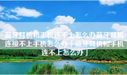蓝牙耳机和手机连不上怎么办蓝牙耳机连接不上手机怎么办「蓝牙耳机和手机连不上怎么办」