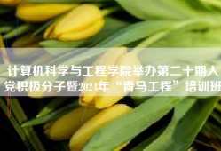 计算机科学与工程学院举办第二十期入党积极分子暨2024年“青马工程”培训班