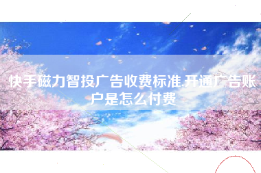 快手磁力智投广告收费标准,开通广告账户是怎么付费
