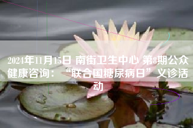 2024年11月15日 南街卫生中心 第8期公众健康咨询:“联合国糖尿病日”义诊活动 2024年11月15日 南街卫生中心 第8期公众健康咨询:“联合国糖尿病日”义诊活动