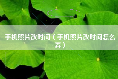 手机照片改时间（手机照片改时间怎么弄）