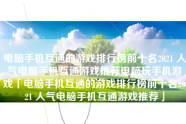 电脑手机互通的游戏排行榜前十名2021 人气电脑手机互通游戏推荐电脑玩手机游戏「电脑手机互通的游戏排行榜前十名2021 人气电脑手机互通游戏推荐」