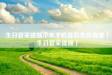 生日管家提醒小米手机备忘录在哪里「生日管家提醒」 生日管家提醒小米手机备忘录在哪里「生日管家提醒」