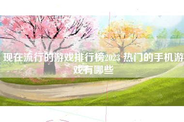 现在流行的游戏排行榜2023 热门的手机游戏有哪些