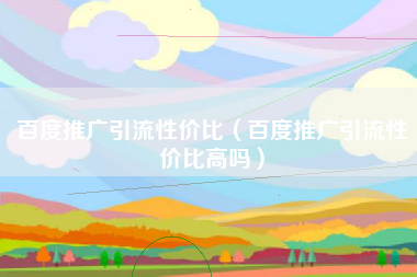 百度推广引流性价比（百度推广引流性价比高吗）