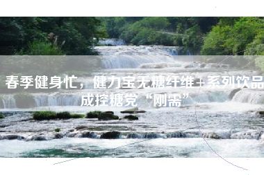 春季健身忙，健力宝无糖纤维+系列饮品成控糖党“刚需”