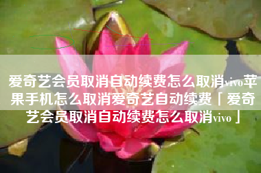 爱奇艺会员取消自动续费怎么取消vivo苹果手机怎么取消爱奇艺自动续费「爱奇艺会员取消自动续费怎么取消vivo」